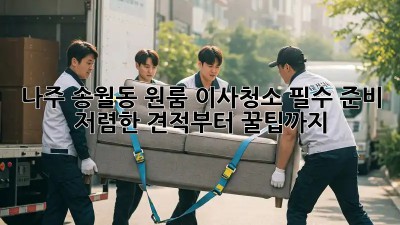 나주 송월동 원룸 이사청소 필수 준비: 저렴한 견적부터 꿀팁까지! ✨