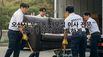 오산시 누읍동 사무실 이사, 전문 업체와 함께 스마트하게!