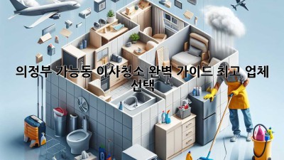 의정부 가능동 이사청소 완벽 가이드: 최고 업체 선택!